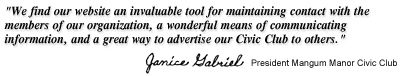 We find our website an invaluable tool for maintaining contact with the members of our homeowners organization, a wonderful means of communicating information, and a great way to advertise our homeowners' association to others - Janice Gabriel, President, Mangum Manor Civic Club